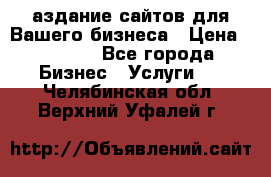 Cаздание сайтов для Вашего бизнеса › Цена ­ 5 000 - Все города Бизнес » Услуги   . Челябинская обл.,Верхний Уфалей г.